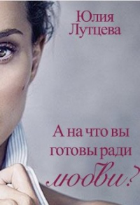 А на что вы готовы ради любви? - Юлия Лутцева