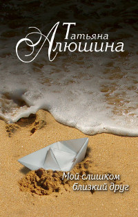 Мой слишком близкий друг - Татьяна Алюшина