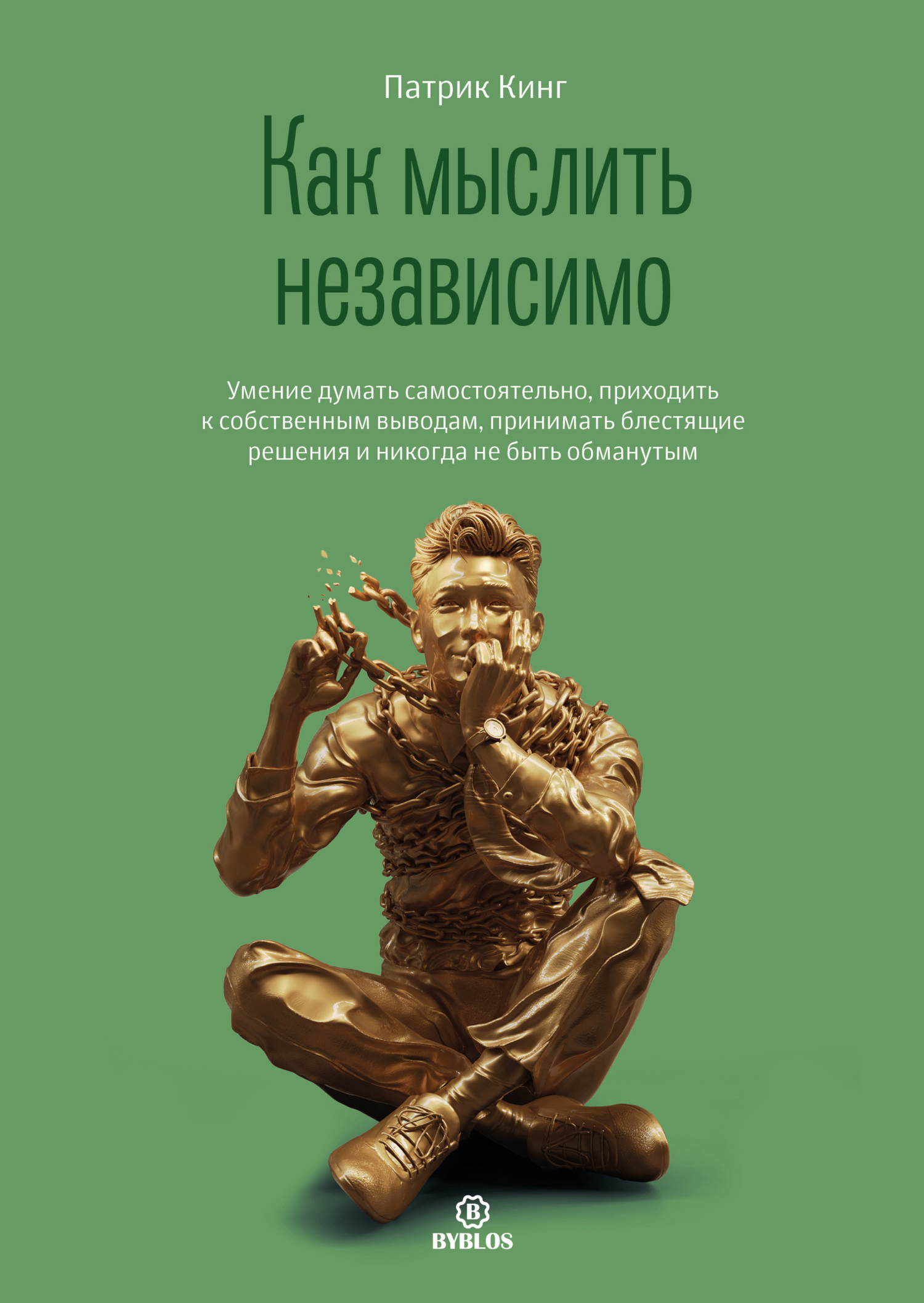 Как мыслить независимо. Умение думать самостоятельно, приходить к собственным выводам, принимать блестящие решения и никогда не быть обманутым - Патрик Кинг