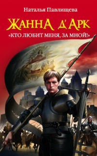 Жанна д'Арк. «Кто любит меня, за мной!» - Наталья Павлищева