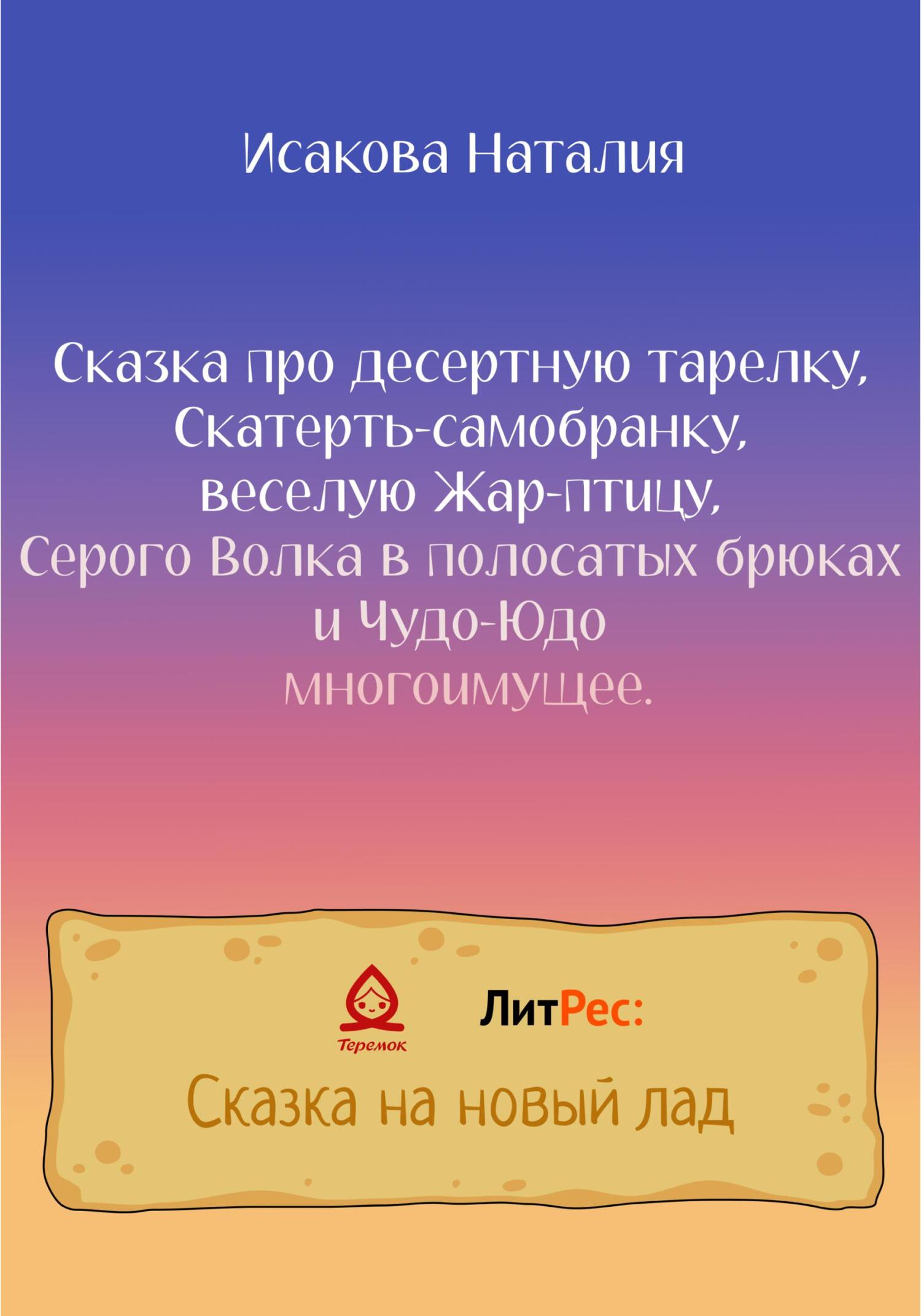 Сказка про десертную тарелку, Скатерть-самобранку, веселую Жар-птицу, Серого Волка в полосатых брюках и Чудо-Юдо многоимущее - Наталия Исакова
