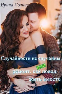 Случайности не случайны, или Ремонт как повод жить вместе - Ирина Солнцева