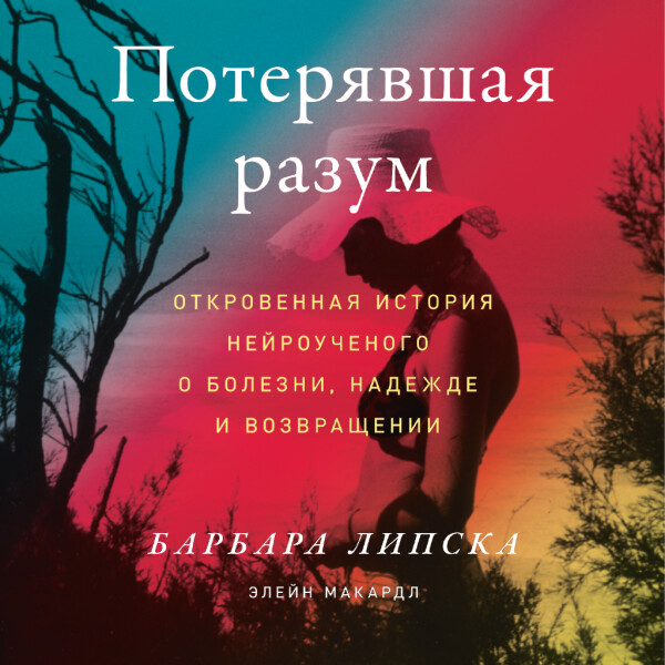 Потерявшая разум: Откровенная история нейроученого о болезни, надежде и возвращении