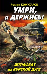 Умри, а держись! Штрафбат на Курской дуге - Роман Кожухаров