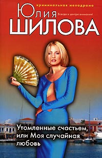 Утомленные счастьем, или Моя случайная любовь - Юлия Шилова