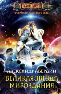 Прогрессор каменного века. Книга 4. Великая звезда мироздания - Александр Абердин