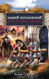 Андрей Боголюбский. Русь истекает кровью - Василий Седугин