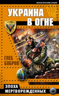 Украина в огне. Эпоха мертворожденных - Глеб Бобров