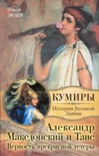Александр Македонский и Таис. Верность прекрасной гетеры - Ольга Эрлер