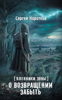 Пленники Зоны. О возвращении забыть - Сергей Коротков