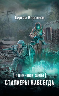 Пленники Зоны. Сталкеры навсегда - Сергей Коротков
