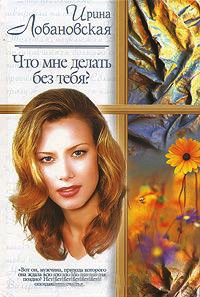 Что мне делать без тебя? - Ирина Лобановская