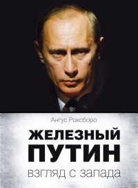 Железный Путин. Взгляд с Запада - Ангус Роксборо