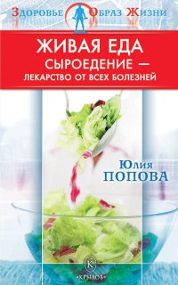 Живая еда. Сыроедение - лекарство от всех болезней - Юлия Попова