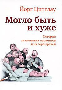 Могло быть и хуже. Истории знаменитых пациентов и их горе-врачей - Йорг Циттлау