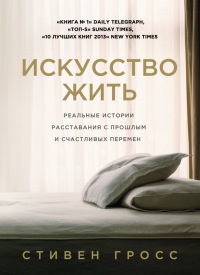 Искусство жить. Реальные истории расставания с прошлым и счастливых перемен - Стивен Гросс