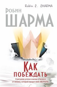 Как побеждать. 8 ритуалов успеха в жизни и бизнесе от монаха, который продал свой "феррари" - Робин С. Шарма