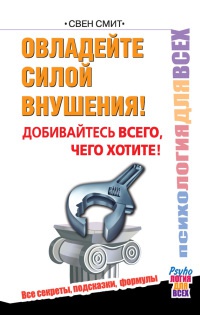 Овладейте силой внушения - добивайтесь всего, чего хотите! - Свен Смит