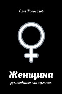 Женщина. Учебник для мужчин - Олег Новоселов