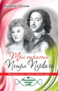 Три страсти Петра Первого. Неизвестная сторона жизни царя - Валерия Орлова
