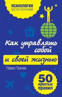 Как управлять собой и своей жизнью. 50 простых правил - Павел Ткачев