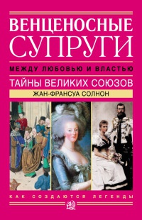 Венценосные супруги. Между любовью и властью. Тайны великих союзов - Жан-Франсуа Сольнон