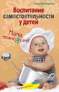 Воспитание самостоятельности у детей. Мама, можно я сам?! - Ольга Вологодская