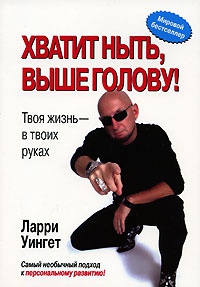Хватит ныть, выше голову! Твоя жизнь - в твоих руках - Ларри Уингет