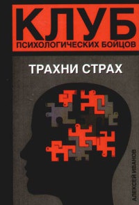 Клуб психологических бойцов. Трахни страх - Алексей Иванов