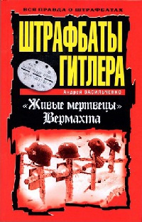 Штрафбаты Гитлера. "Живые мертвецы" Вермахта - Андрей Васильченко