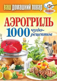 Аэрогриль. 1000 чудо-рецептов - Сергей Кашин