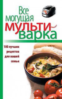 Все могущая мультиварка. 100 лучших рецептов для вашей семьи - Е. Левашева