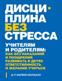 Дисциплина без стресса. Учителям и родителям. Как без наказаний и поощрений развивать в детях ответственность и желание учиться - Марвин Маршалл