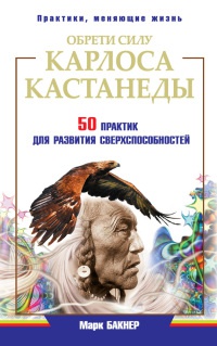 Обрети силу Карлоса Кастанеды. 50 практик для развития сверхспособностей - Марк Бакнер