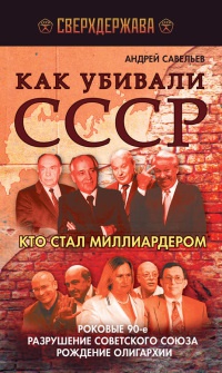 Как убивали СССР. Кто стал миллиардером. Роковые 90-е, разрушение Советского Союза, рождение олигархии - Андрей Савельев