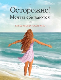 Осторожно! Мечты сбываются - Екатерина Карабонцева