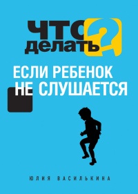 Что делать, если ребенок не слушается - Юлия Василькина