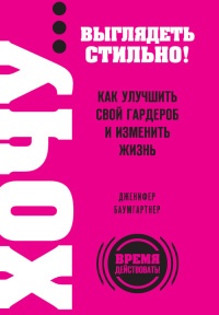 ХОЧУ... выглядеть стильно! Как улучшить свой гардероб и изменить жизнь - Дженифер Баумгартнер