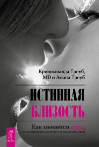 Истинная близость. Как меняется секс, когда отношения достигают духовной гармонии - Амана Троуб
