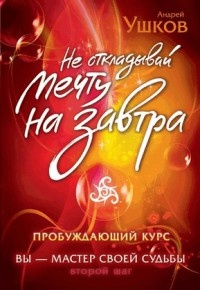 Не откладывай мечту на завтра. Пробуждающий курс - Андрей Ушков