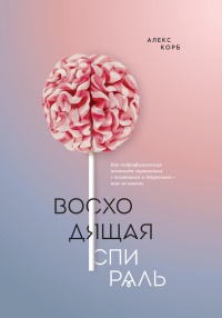 Восходящая спираль. Как нейрофизиология помогает справиться с негативом и депрессией – шаг за шагом - Алекс Корб