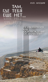 Там, где тебя еще нет... Психотерапия, как освобождение от иллюзий - Ирина Млодик