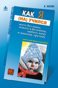 Как я (на)учился жить без папы, лежать в больнице, любить маму и многому другому… Книга для мам и сыновей - Игорь Павлов