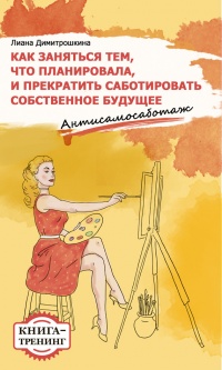 Как заняться тем, что планировала и прекратить саботировать собственное будущее. Антисамосаботаж. Книга-тренинг - Лиана Димитрошкина