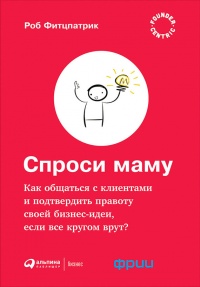 Спроси маму. Как общаться с клиентами и подтвердить правоту своей бизнес-идеи, если все кругом врут? - Роб Фитцпатрик