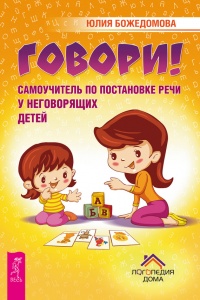 Говори! Самоучитель по постановке речи у неговорящих детей - Юлия Божедомова