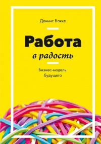 Работа в радость. Бизнес-модель будущего - Деннис Бакке