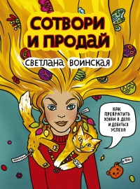 Сотвори и продай! Как превратить хобби в Дело и добиться успеха - Светлана Воинская