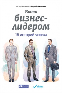 Быть бизнес-лидером. 16 историй успеха - Сергей Филиппов