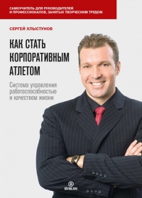 Как стать корпоративным атлетом. Система управления работоспособностью и качеством жизни - Сергей Хлыстунов